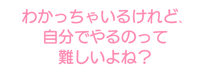わかっちゃいるけれど、 自分でやるのって難しいよね?