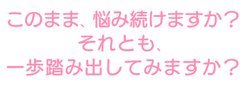 このまま、悩み続けますか?それとも、一歩踏み出してみますか?